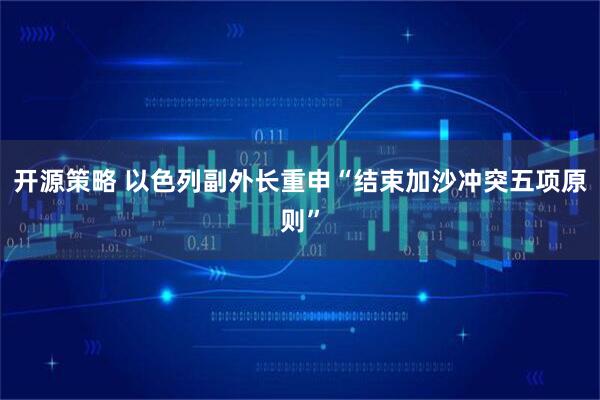 开源策略 以色列副外长重申“结束加沙冲突五项原则”