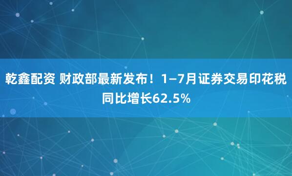 乾鑫配资 财政部最新发布！1—7月证券交易印花税同比增长62.5%