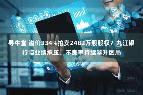 寻牛堂 溢价334%拍卖2482万股股权？九江银行陷业绩承压、不良率持续攀升困局
