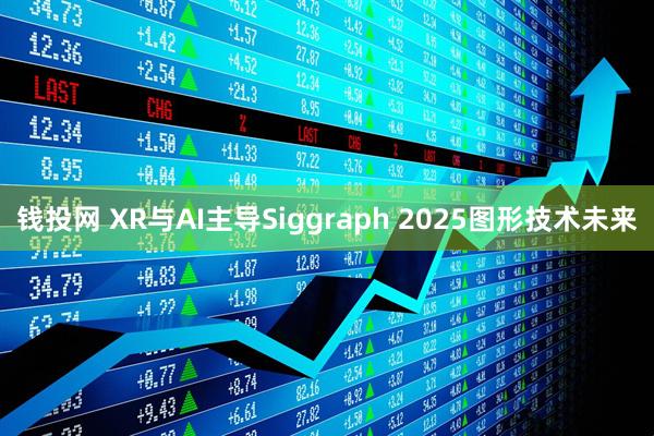 钱投网 XR与AI主导Siggraph 2025图形技术未来