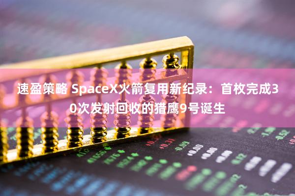 速盈策略 SpaceX火箭复用新纪录：首枚完成30次发射回收的猎鹰9号诞生