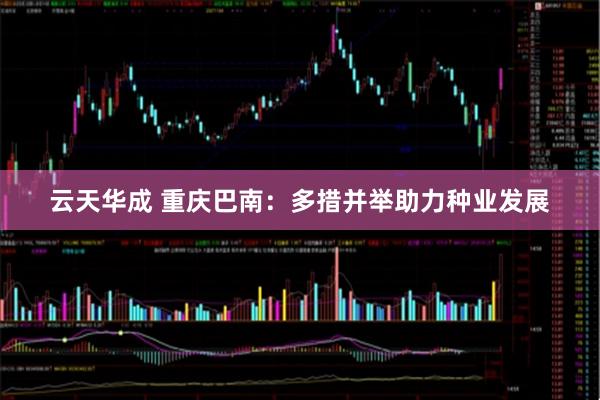 云天华成 重庆巴南：多措并举助力种业发展