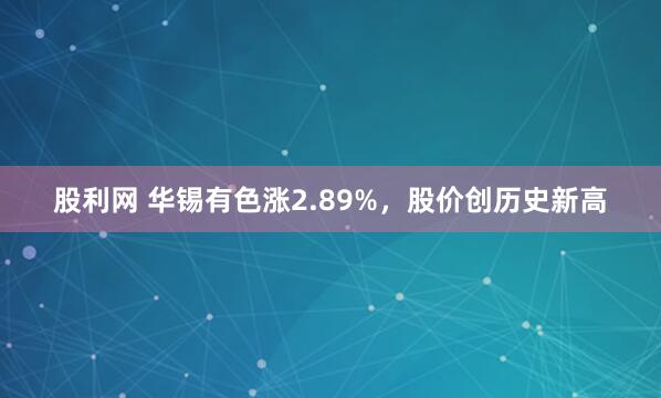 股利网 华锡有色涨2.89%，股价创历史新高