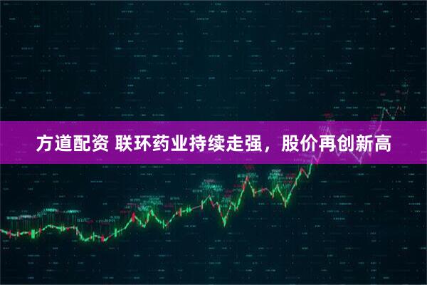 方道配资 联环药业持续走强，股价再创新高