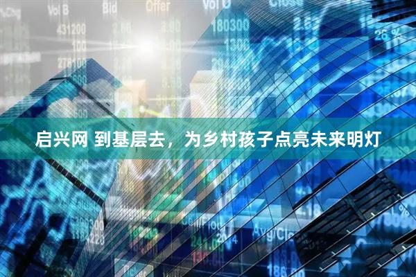 启兴网 到基层去，为乡村孩子点亮未来明灯