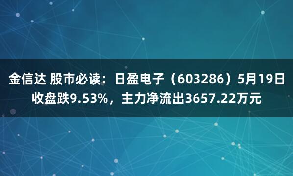 金信达 股市必读：日盈电子（603286）5月19日收盘跌9.53%，主力净流出3657.22万元