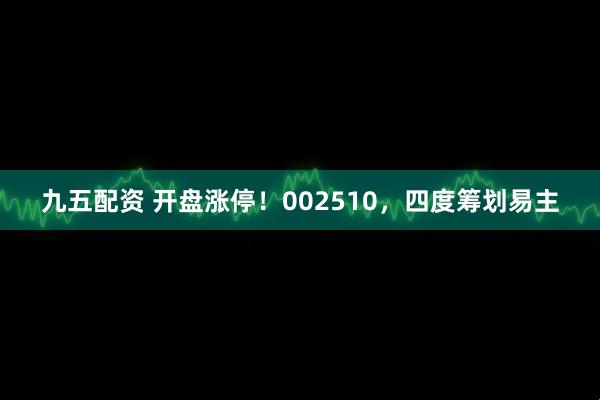 九五配资 开盘涨停！002510，四度筹划易主