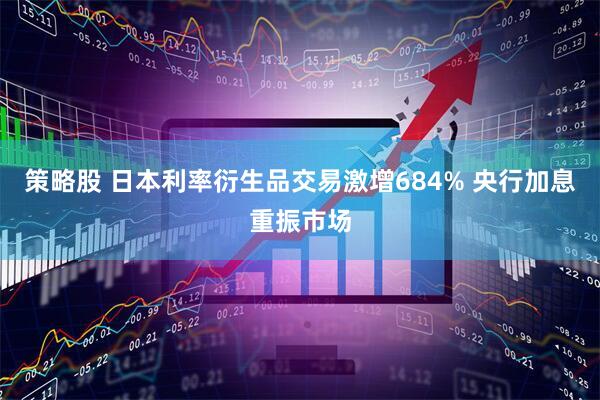 策略股 日本利率衍生品交易激增684% 央行加息重振市场
