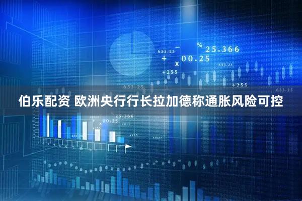 伯乐配资 欧洲央行行长拉加德称通胀风险可控