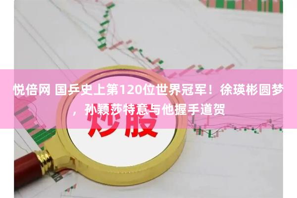 悦倍网 国乒史上第120位世界冠军！徐瑛彬圆梦，孙颖莎特意与他握手道贺