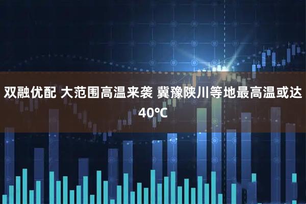 双融优配 大范围高温来袭 冀豫陕川等地最高温或达40℃