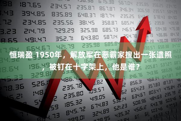 恒瑞盈 1950年，解放军在恶霸家搜出一张遗照，被钉在十字架上，他是谁？