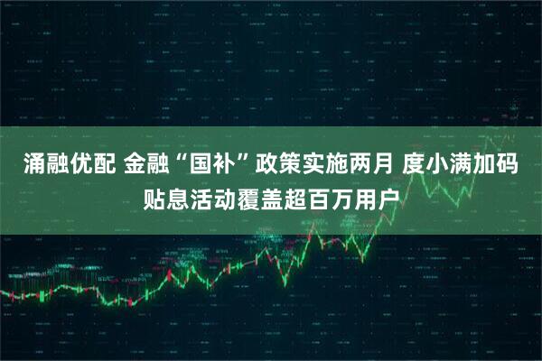 涌融优配 金融“国补”政策实施两月 度小满加码贴息活动覆盖超百万用户