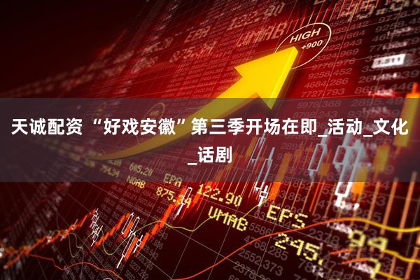 天诚配资 “好戏安徽”第三季开场在即_活动_文化_话剧