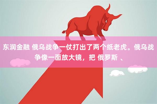 东润金融 俄乌战争一仗打出了两个纸老虎。俄乌战争像一面放大镜，把 俄罗斯 、