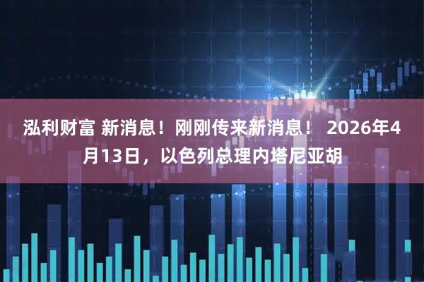 泓利财富 新消息！刚刚传来新消息！ 2026年4月13日，以色列总理内塔尼亚胡