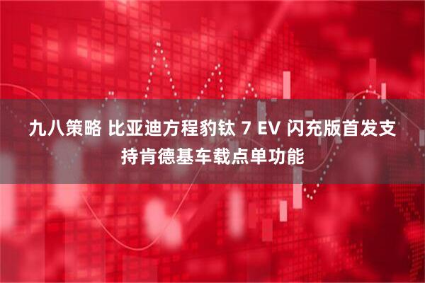 九八策略 比亚迪方程豹钛 7 EV 闪充版首发支持肯德基车载点单功能