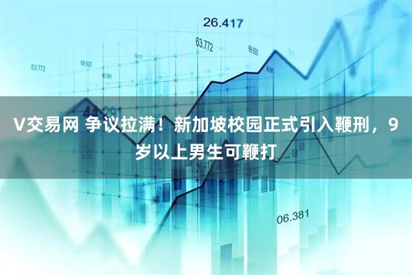 V交易网 争议拉满！新加坡校园正式引入鞭刑，9岁以上男生可鞭打