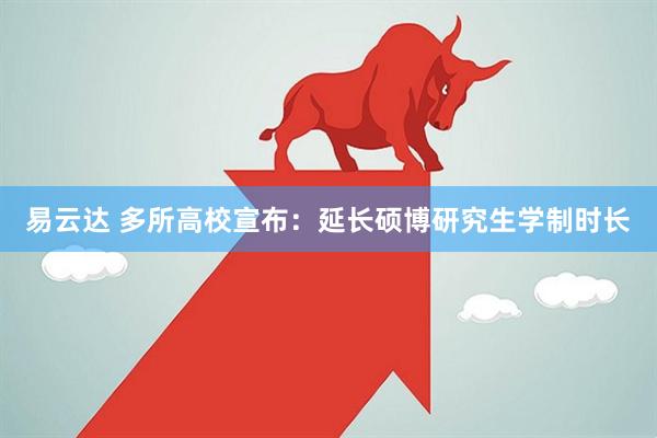 易云达 多所高校宣布：延长硕博研究生学制时长